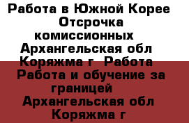 Работа в Южной Корее. Отсрочка комиссионных. - Архангельская обл., Коряжма г. Работа » Работа и обучение за границей   . Архангельская обл.,Коряжма г.